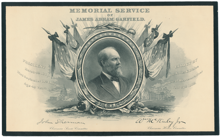 Scanned image of invitation to congressional memorial service for James A. Garfield. Large central black-and-white illustrations includes an oval frame decorated with leaves and stars that surrounds a portrait of Garfield. Six American flags draped with black ribbon are fanned out behind the frame; a sword and a branch sit on top of it. The Capitol Building and the White House are visible in the background on either side of the frame. The text states "Memorial Service of James Abram Garfield. President March 4th, 1881, Died September 19th, 1881 Age 49 years. Eulogy by Hon. James G. Blaine, House of Representatives Feb. 27th, 1882." Signed by John Sherman, Chairman Senate Committee, and Wm McKinley Jr, Chairman House Committee.