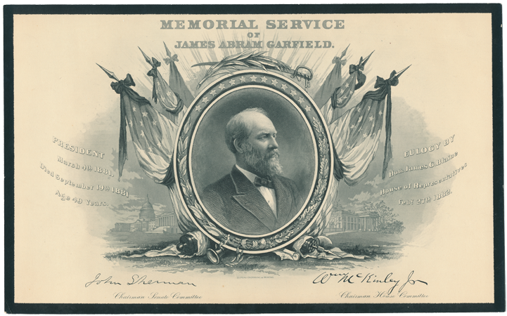 Scanned image of invitation to congressional memorial service for James A. Garfield. Large central black-and-white illustrations includes an oval frame decorated with leaves and stars that surrounds a portrait of Garfield. Six American flags draped with black ribbon are fanned out behind the frame; a sword and a branch sit on top of it. The Capitol Building and the White House are visible in the background on either side of the frame. The text states "Memorial Service of James Abram Garfield. President March 4th, 1881, Died September 19th, 1881 Age 49 years. Eulogy by Hon. James G. Blaine, House of Representatives Feb. 27th, 1882." Signed by John Sherman, Chairman Senate Committee, and Wm McKinley Jr, Chairman House Committee.